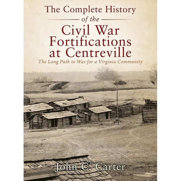 The Complete History of the Civil War Fortifications at Centreville: The Long Path to War for a Virginia Community, (Hardcover)