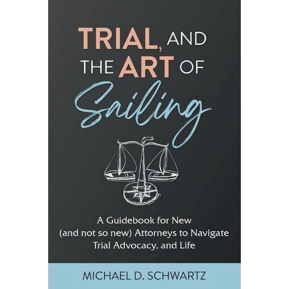 Trial and the Art of Sailing: A Guidebook for New (and Not So New) Attorneys to Navigate Trial Advocacy, and Life, (Paperback)