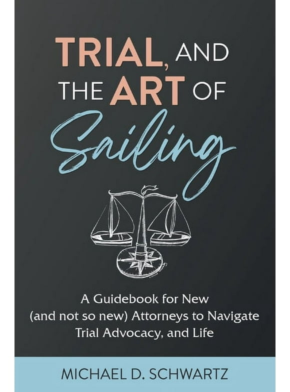 Trial and the Art of Sailing: A Guidebook for New (and Not So New) Attorneys to Navigate Trial Advocacy, and Life (Paperback)