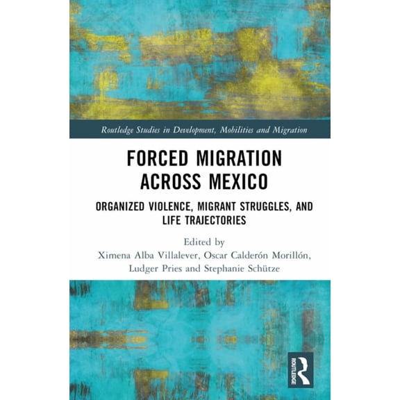 Routledge Studies in Development, Mobili Forced Migration across Mexico: Organized Violence, Migrant Struggles, and Life Trajectories, (Hardcover)
