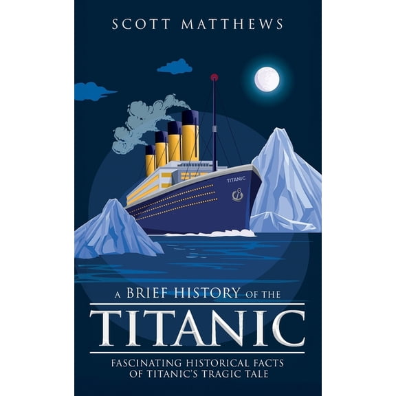 A Brief History of the Titanic - Fascinating Historical Facts of Titanic's Tragic Tale, (Paperback)
