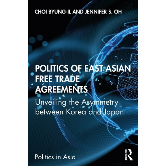 Politics in Asia Politics of East Asian Free Trade Agreements: Unveiling the Asymmetry between Korea and Japan, (Paperback)