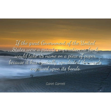 Garet Garrett - Famous Quotes Laminated POSTER PRINT 24x20 - If the great Government of the United States were a private corporation no bank would take its name on a piece of paper, because it has