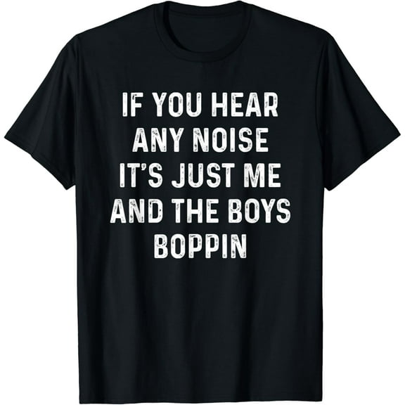If you hear any noise it's just me and the boys boppin shirt