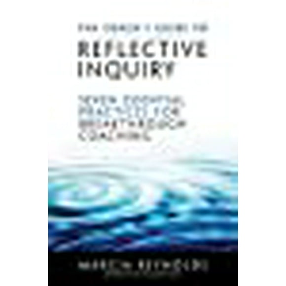 The Coach's Guide to Reflective Inquiry: Seven Essential Practices for Breakthrough Coaching