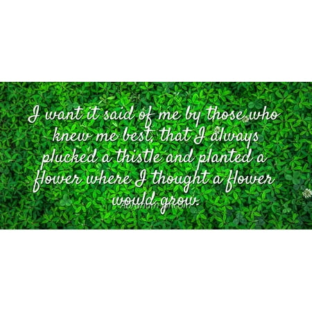 Abraham Lincoln - Famous Quotes Laminated POSTER PRINT 24x20 - I want it said of me by those who knew me best, that I always plucked a thistle and planted a flower where I thought a flower would