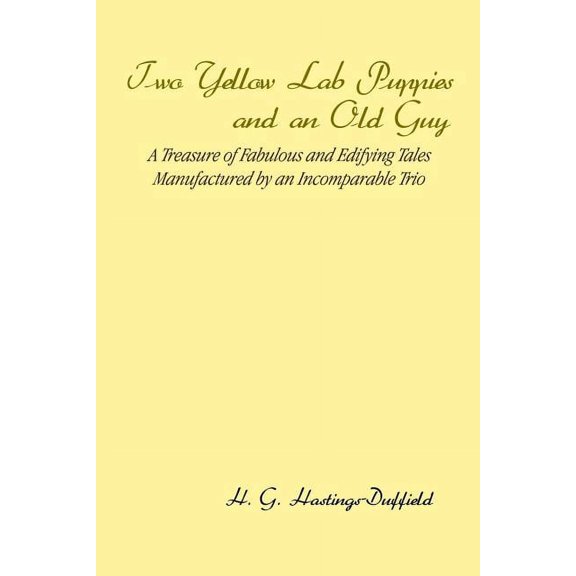 Two Yellow Lab Puppies and an Old Guy : A Treasure of Fabulous and Edifying Tales Manufactured by an Incomparable Trio