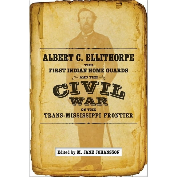 Albert C. Ellithorpe, the First Indian Home Guards, and the Civil War on the Trans-Mississippi Frontier, (Hardcover)