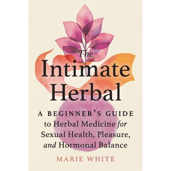 The Intimate Herbal: A Beginner's Guide to Herbal Medicine for Sexual Health, Pleasure, and Hormonal Balance, (Paperback)