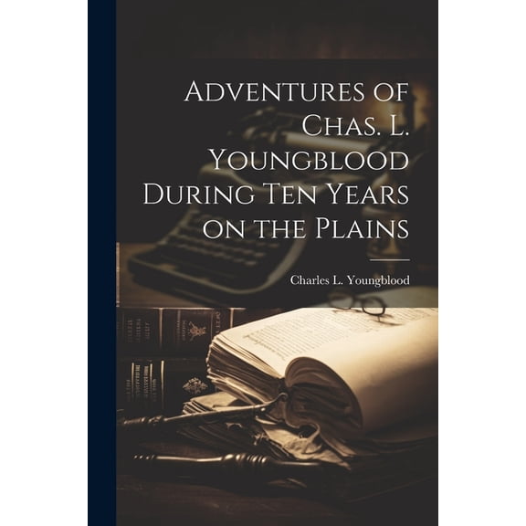 Adventures of Chas. L. Youngblood During ten Years on the Plains, (Paperback)