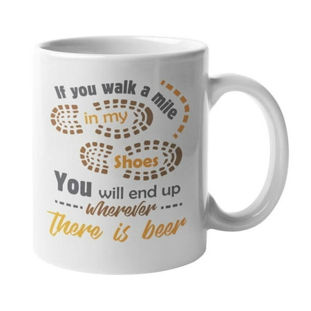 If You Walk A Mile In My Shoes, You'll End Up Wherever There Is Beer. Brewing Coffee & Tea Gift Mug For Drinker Dad, Uncle Or Grandpa, Men & Women Drinkers, Beer Lovers & Young Professionals (Best Gifts For Beer Drinkers)