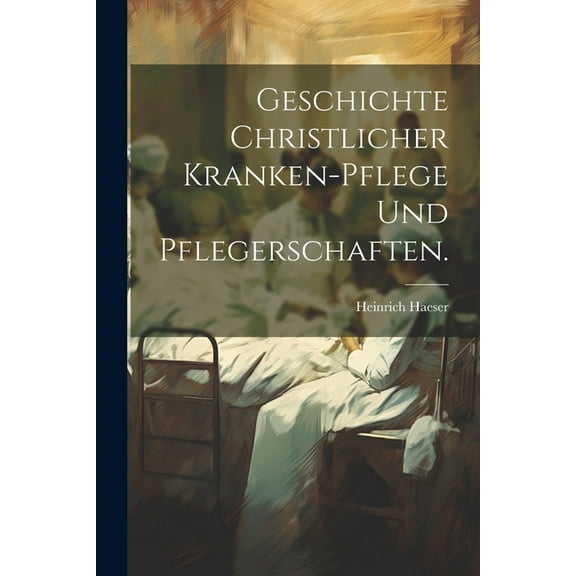 Geschichte christlicher Kranken-Pflege und Pflegerschaften. (Paperback)