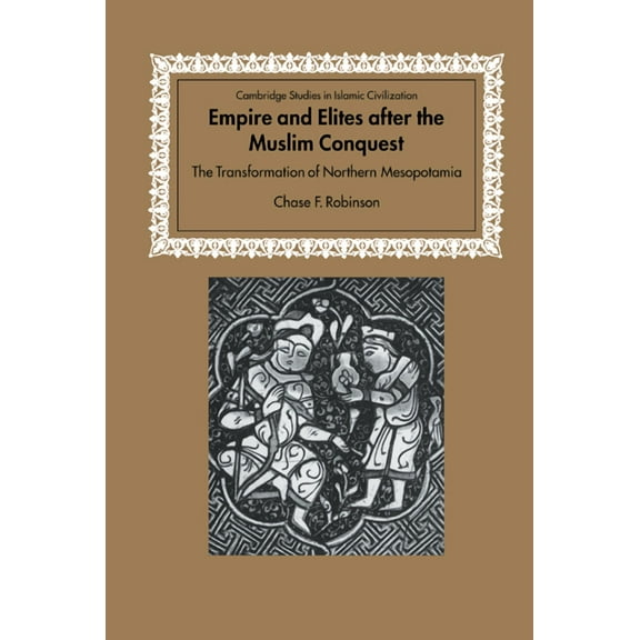 Cambridge Studies in Islamic Civilizatio Empire and Elites After the Muslim Conquest: The Transformation of Northern Mesopotamia, (Hardcover)
