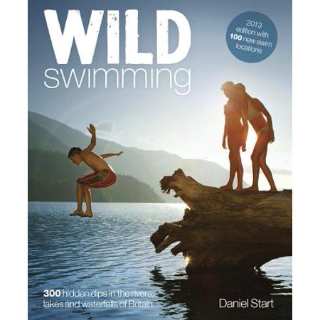Wild Swimming Britain : 300 Hidden Dips in the Rivers, Lakes and Waterfalls of