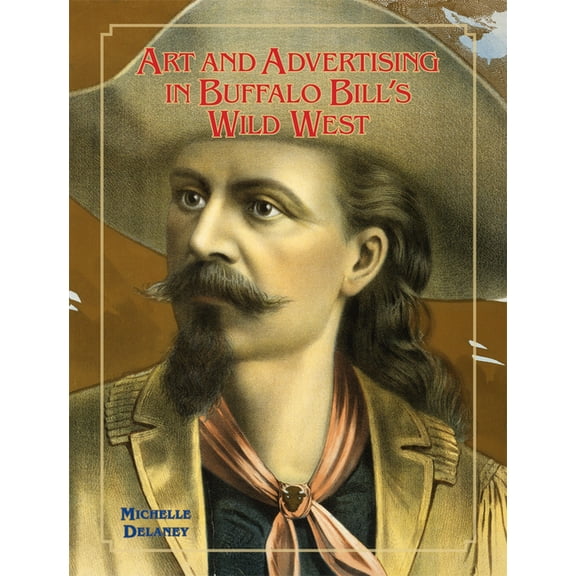 William F. Cody the History and Culture  Art and Advertising in Buffalo Bill's Wild West: Volume 6, Book 6, (Hardcover)