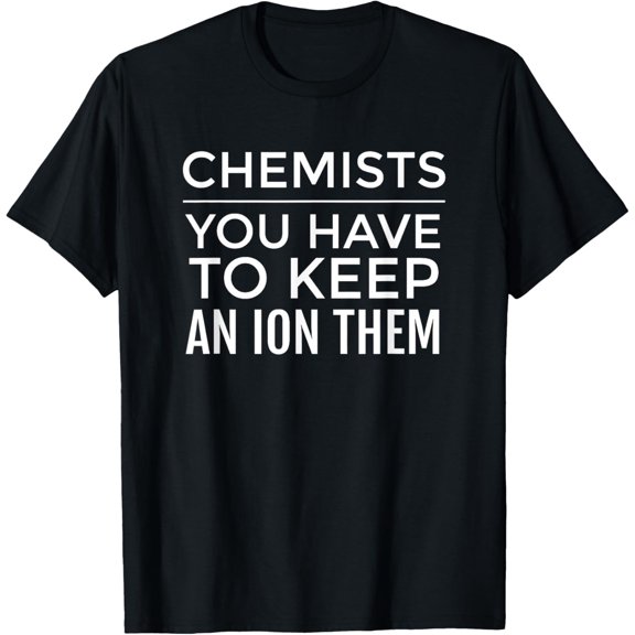 Exquisite and comfortable-Funny Chemistry T Shirt; Chemists - Have to Keep an ION Them