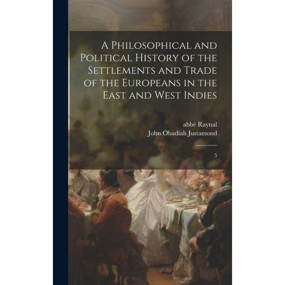 A Philosophical and Political History of the Settlements and Trade of the Europeans in the East and West Indies : 5 (Hardcover)