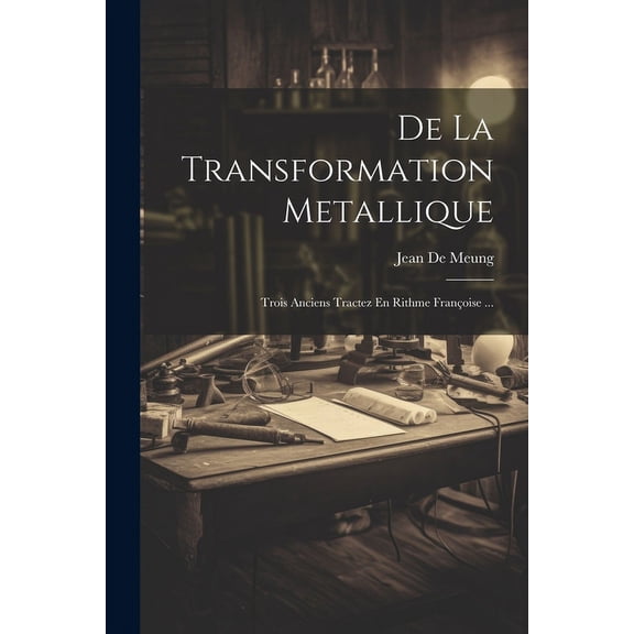 De La Transformation Metallique: Trois Anciens Tractez En Rithme FranÃ§oise ..., (Paperback)