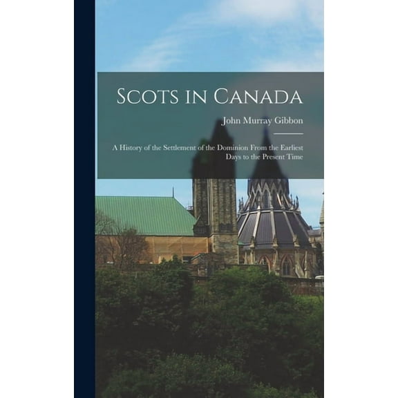 Scots in Canada: A History of the Settlement of the Dominion From the Earliest Days to the Present Time, (Hardcover)