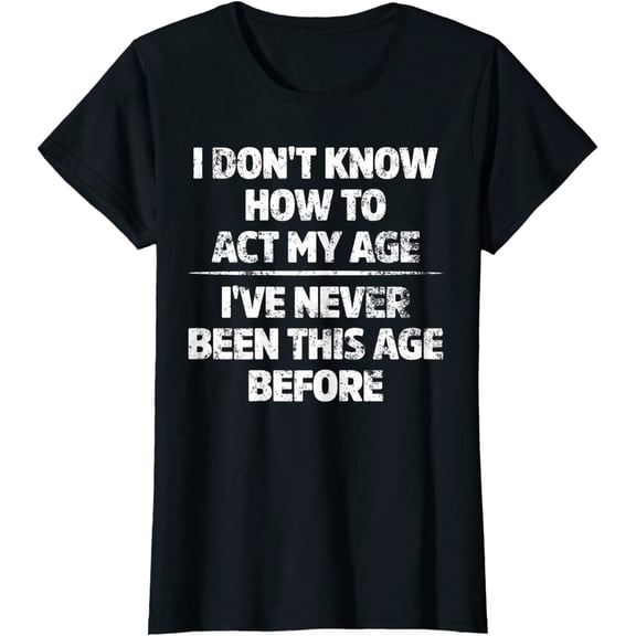 I Don't Know How To Act My Age I've Never Been This Age Funny T-Shirt