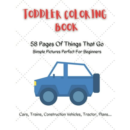 Toddler Coloring Book: 58 pages of things that go simple pictures perfect for beginners: Cars, trains, tractors, trucks, construction vehicles coloring book for kids 2-4 (Paperback)
