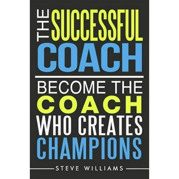 The Successful Coach: Become the Coach Who Creates Champions