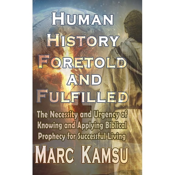 Human History Foretold and Fulfilled: The Necessity and Urgency of Knowing and Applying Biblical Prophecy for Successful, (Hardcover)