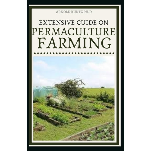 Extensive Guide on Permaculture Farming: A Simple Beginners Guide to Design and Grow Vegetables, Fruits, Herbs and Flowe, (Paperback)