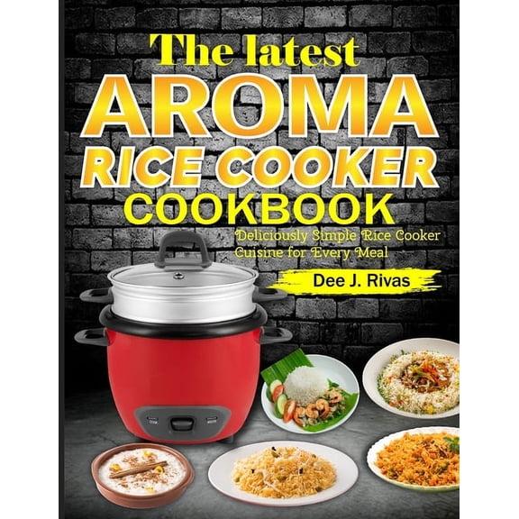 The Latest Aroma Rice Cooker Cookbook: Deliciously Simple Rice Cooker Cuisine for Every Meal, (Paperback)