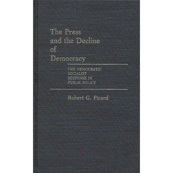 Contributions to the Study of Mass Media The Press and the Decline of Democracy: The Democratic Socialist Response in Public Policy, (Hardcover)