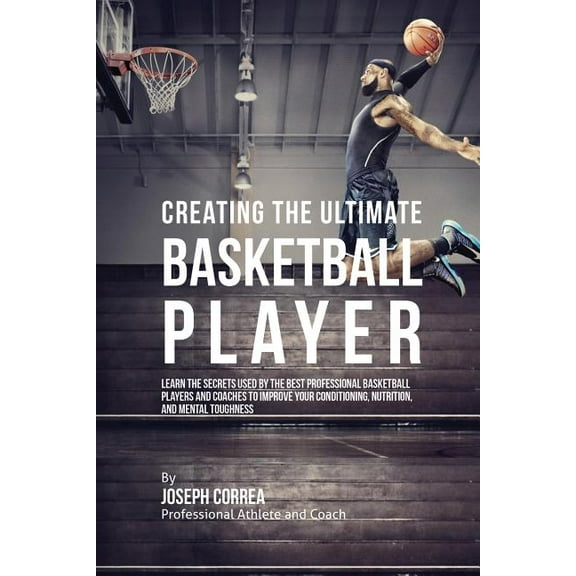 Creating the Ultimate Basketball Player: Learn the Secrets Used by the Best Professional Basketball Players and Coaches , (Paperback)
