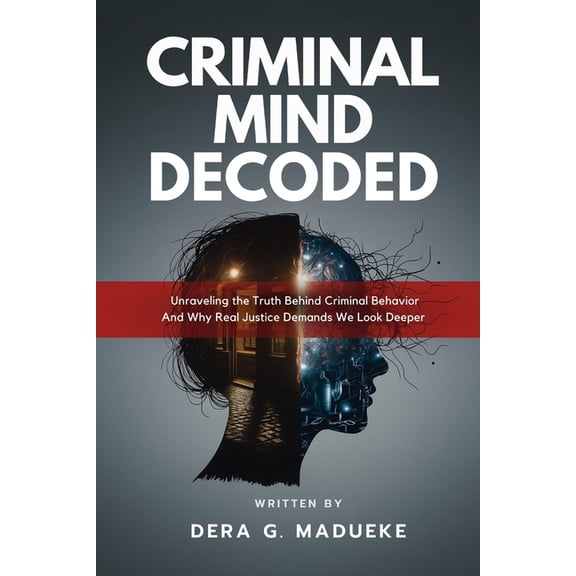 Criminal Mind Decoded: Unraveling the Truth Behind Criminal Behavior And Why Real Justice Demands We Look Deeper, (Paperback)