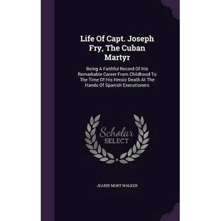 Life of Capt. Joseph Fry, the Cuban Martyr : Being a Faithful Record of His Remarkable Career from Childhood to the Time of His Heroic Death at the Hands of Spanish