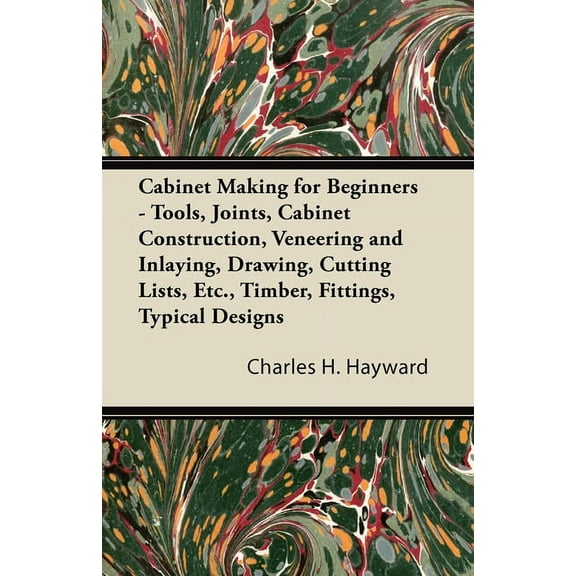 Cabinet Making for Beginners - Tools, Joints, Cabinet Construction, Veneering and Inlaying, Drawing, Cutting Lists, Etc., (Paperback)