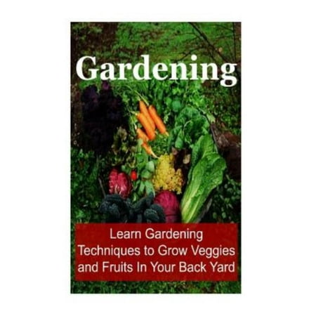Gardening: Learn Gardening Techniques to Grow Veggies and Fruits in Your Back Yard: Gardening, Gardening Book, Gardening Tips, Ga
