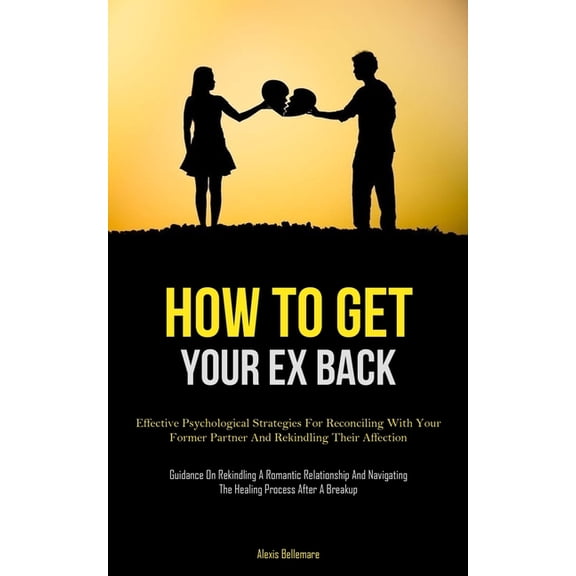 How To Get Your Ex Back: Effective Psychological Strategies For Reconciling With Your Former Partner And Rekindling Thei, (Paperback)