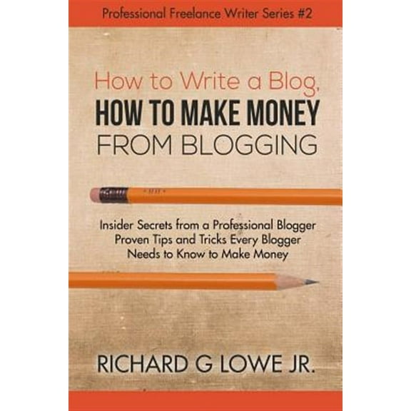 How to Write a Blog, How to Make Money from Blogging: Insider Secrets from a Professional Blogger Proven Tips and Tricks Every Blogger Needs to Know t