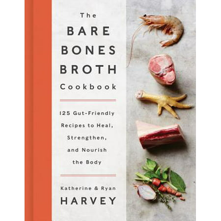 The Bare Bones Broth Cookbook : 125 Gut-Friendly Recipes to Heal, Strengthen, and Nourish the