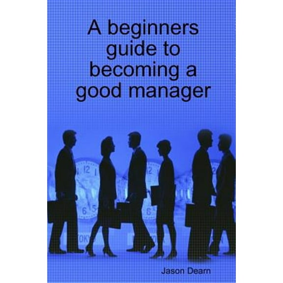 A Beginners Guide to Becoming a Good Manager (Paperback)