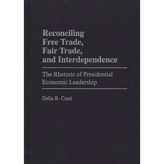 Praeger Political Communication Reconciling Free Trade, Fair Trade, and Interdependence: The Rhetoric of Presidential Economic Leadership, (Hardcover)