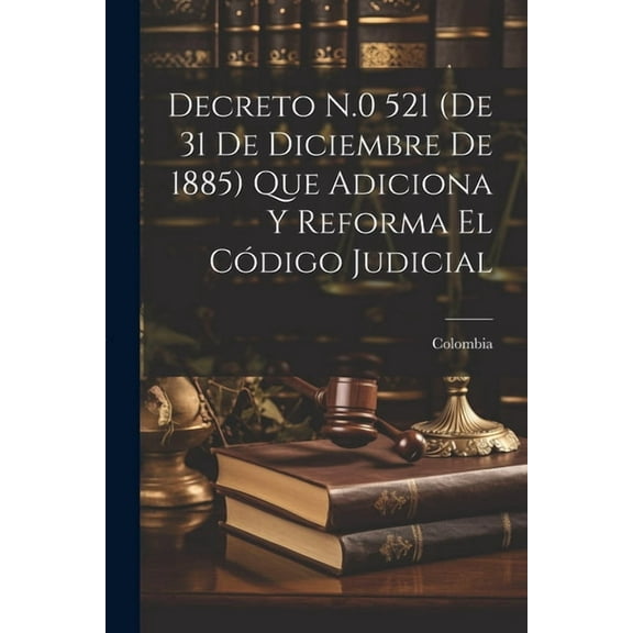 Decreto N.0 521 (De 31 De Diciembre De 1885) Que Adiciona Y Reforma El Código Judicial (Paperback)
