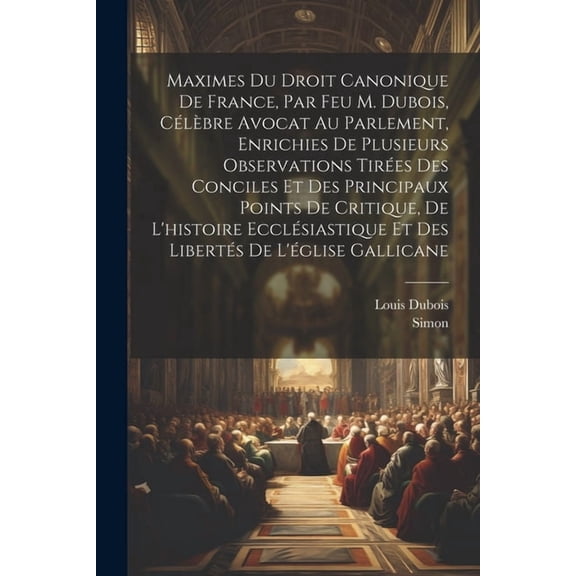 Maximes Du Droit Canonique De France, Par Feu M. Dubois, Célèbre Avocat Au Parlement, Enrichies De Plusieurs Observations Tirées Des Conciles Et Des Principaux Points De Critique, De L'histoire Ecclés