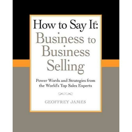 How to Say It: Business to Business Selling: Power Words and Strategies from the World's Top Sales Experts