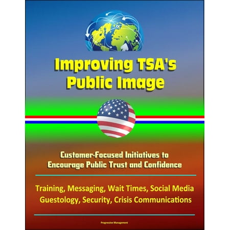 Improving TSA's Public Image: Customer-Focused Initiatives to Encourage Public Trust and Confidence - Training, Messaging, Wait Times, Social Media, Guestology, Security, Crisis Communications -