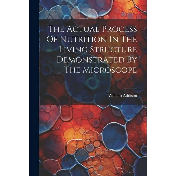 The Actual Process Of Nutrition In The Living Structure Demonstrated By The Microscope (Paperback)