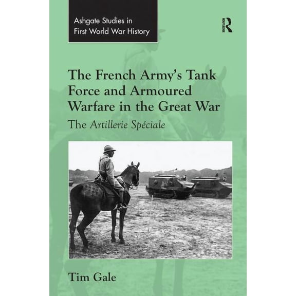 Routledge Studies in First World War His The French Army's Tank Force and Armoured Warfare in the Great War: The Artillerie Spéciale, (Paperback)
