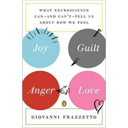 Joy, Guilt, Anger, Love: What Neuroscience Can-and Can't-Tell Us About How We Feel