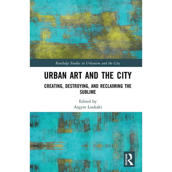 Routledge Studies in Urbanism and the Ci Urban Art and the City: Creating, Destroying, and Reclaiming the Sublime, (Hardcover)