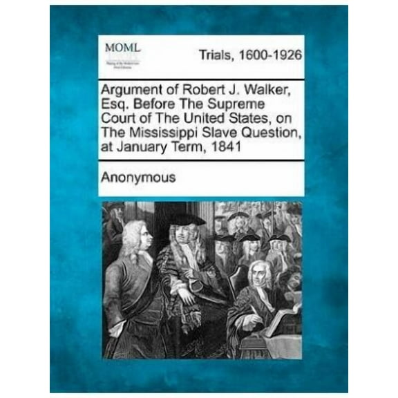 Argument of Robert J. Walker, Esq. Before the Supreme Court of the United States, on the Mississippi Slave Question, at January Term, 1841 (Paperback)