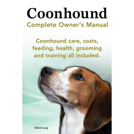 Coonhound Dog. Coonhound Complete Owner's Manual. Coonhound Care, Costs, Feeding, Health, Grooming and Training All